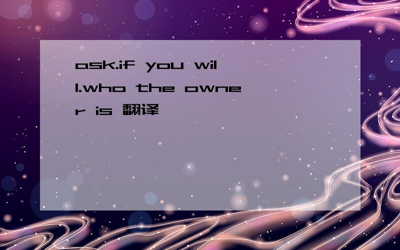 ask.if you will.who the owner is 翻译