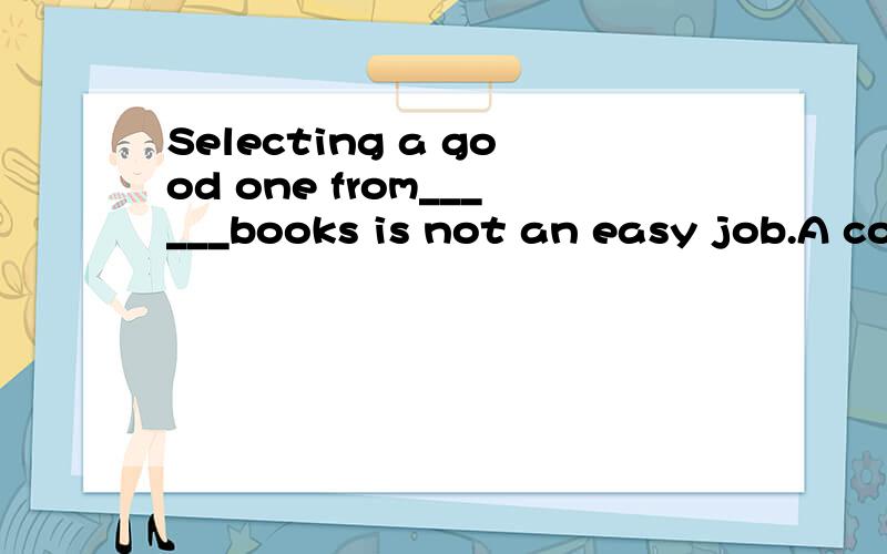 Selecting a good one from______books is not an easy job.A considerate B consideredC considerableD considering答案是C为什么不是B解释?