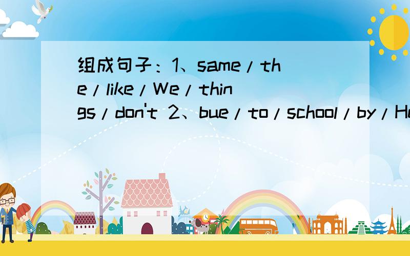 组成句子：1、same/the/like/We/things/don't 2、bue/to/school/by/He/goes再补充：3、Ann/TV/on/cartoons/watches 4、Who/in/a/factory/works/car5、 from/dose/the/Where/rain/come