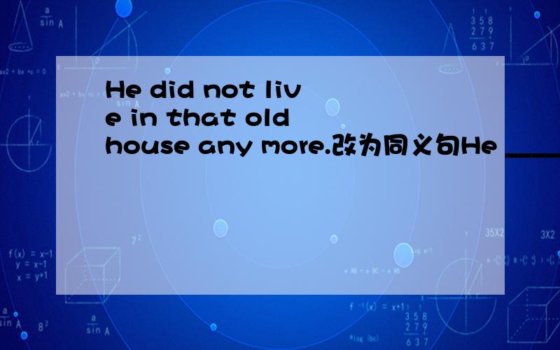 He did not live in that old house any more.改为同义句He _____ _____ lived in that old house.