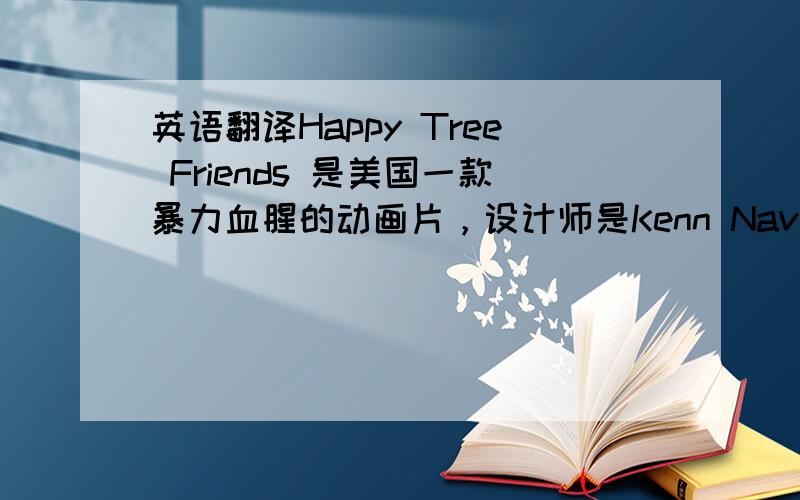 英语翻译Happy Tree Friends 是美国一款暴力血腥的动画片，设计师是Kenn Navarro和Rhode Montijo。初期制作于2002年，以后每年都有新的作品推出。迄今为止已有百余部。Happy Tree Friends是以森林中一群