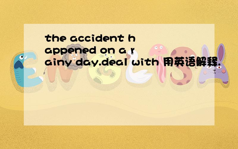 the accident happened on a rainy day.deal with 用英语解释.