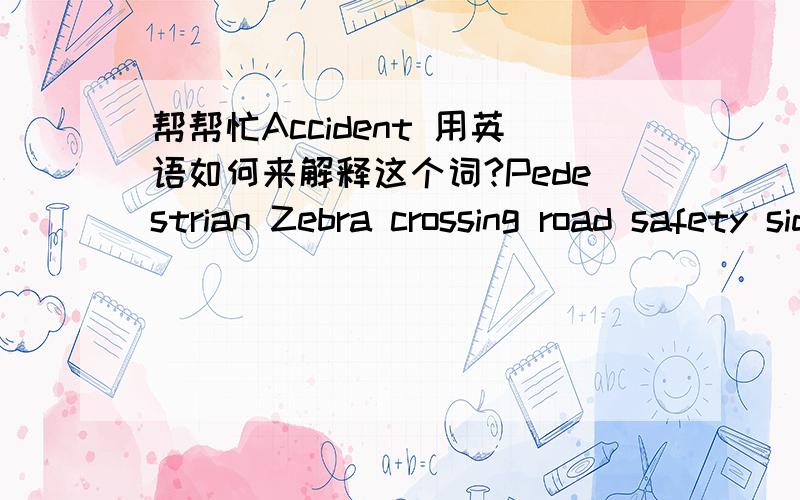 帮帮忙Accident 用英语如何来解释这个词?Pedestrian Zebra crossing road safety side walk bend 这些词又怎样解释呢?