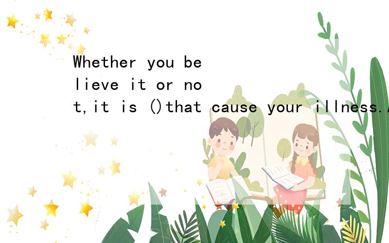 Whether you believe it or not,it is ()that cause your illness.A.because of your overweightB.your being overweightC.because you are overweightD.you are so overweight