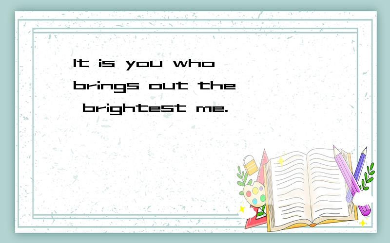 It is you who brings out the brightest me.