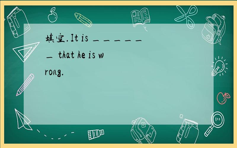 填空.It is ______ that he is wrong.