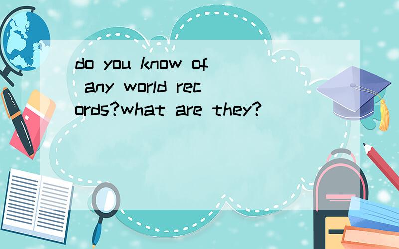 do you know of any world records?what are they?