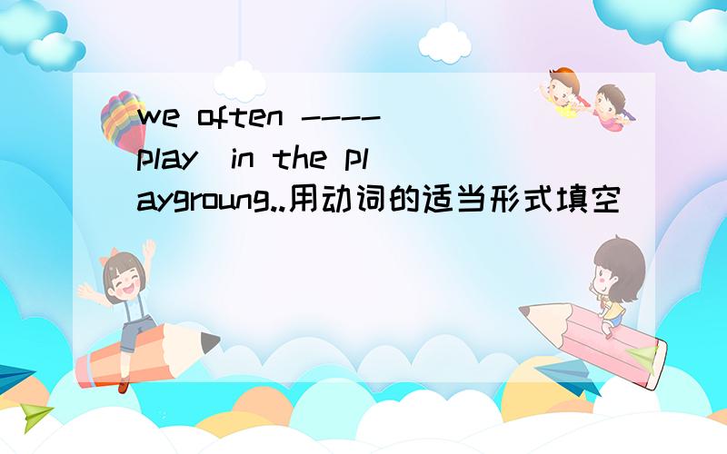 we often ----(play)in the playgroung..用动词的适当形式填空