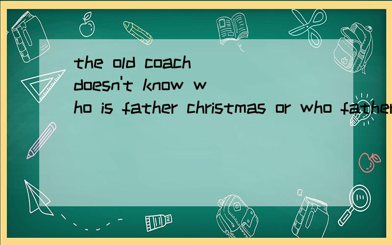 the old coach doesn't know who is father christmas or who father christmas is thx喂大哥大姐不是翻译是问这个句子后面的宾语从句应该跟哪个谢谢