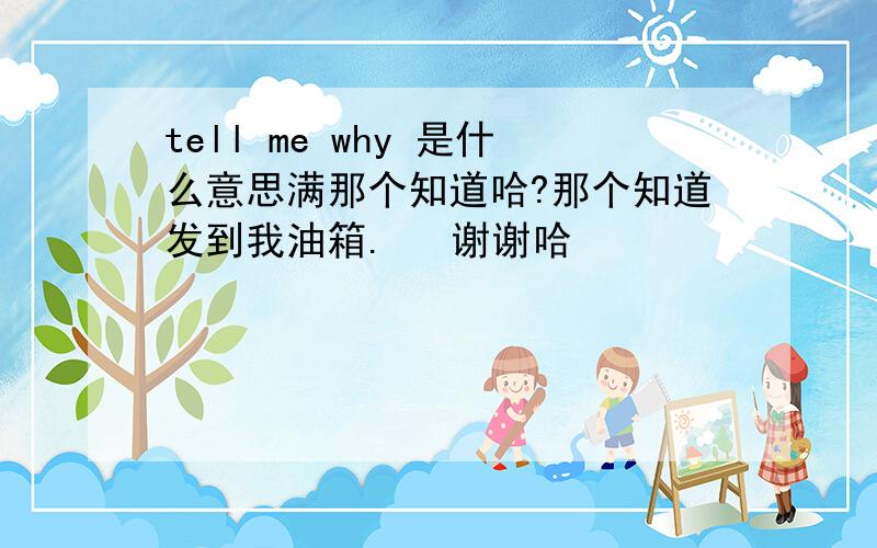 tell me why 是什么意思满那个知道哈?那个知道发到我油箱.   谢谢哈