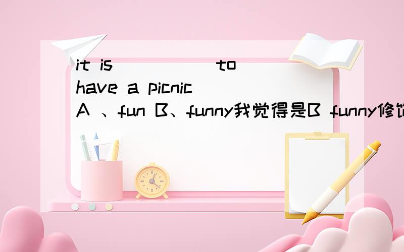 it is _____to have a picnic A 、fun B、funny我觉得是B funny修饰后面的have