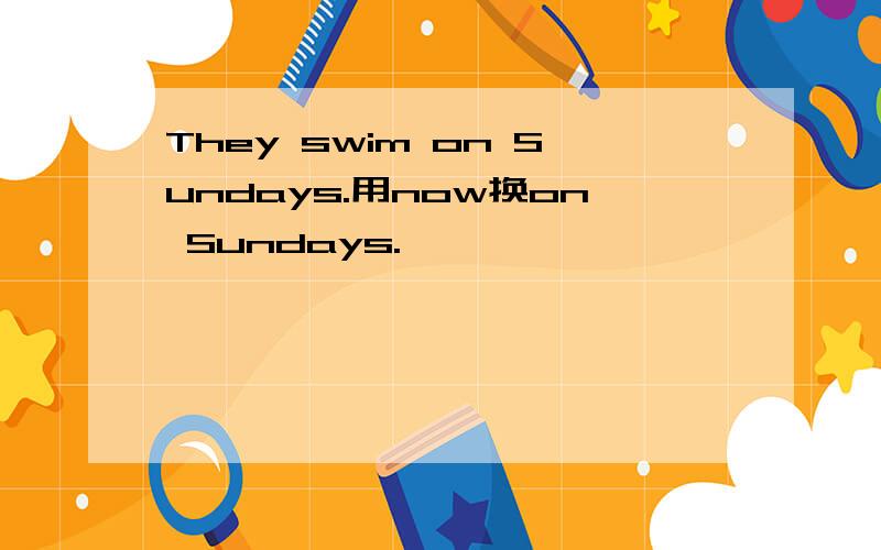 They swim on Sundays.用now换on Sundays.
