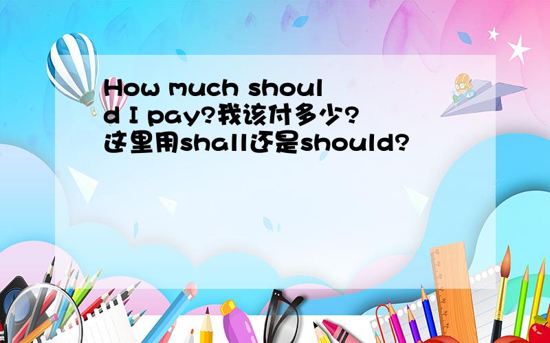 How much should I pay?我该付多少?这里用shall还是should?