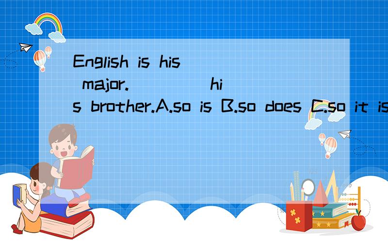 English is his major.____ his brother.A.so is B.so does C.so it is with D.such is with