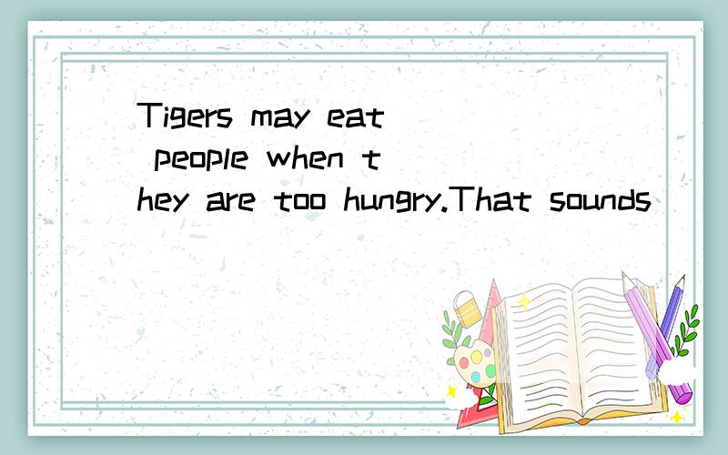 Tigers may eat people when they are too hungry.That sounds___.A.badly B.surprised C.well D.awful是选A还是D呢?好像两个都可以哎...