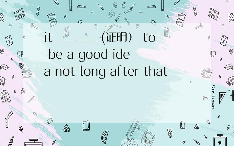 it ____(证明） to be a good idea not long after that