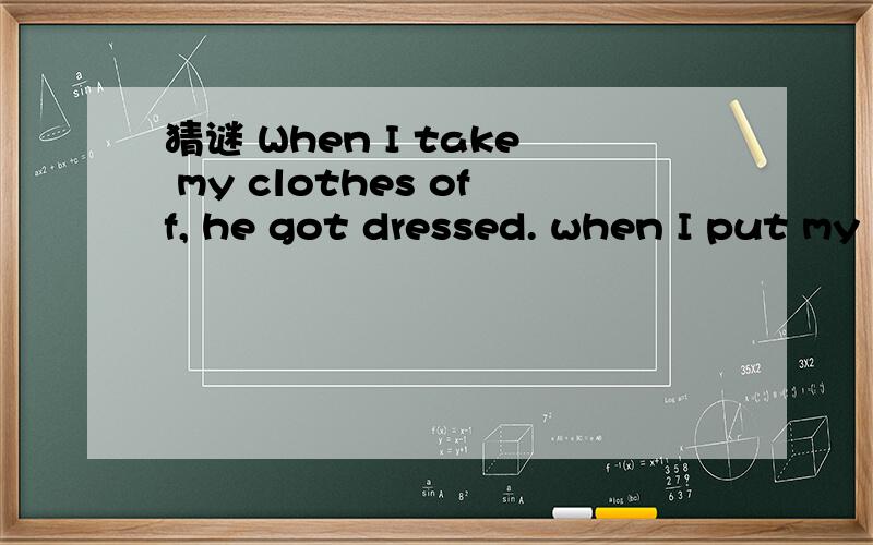 猜谜 When I take my clothes off, he got dressed. when I put my clothes on, he is undressed.是羊吗?