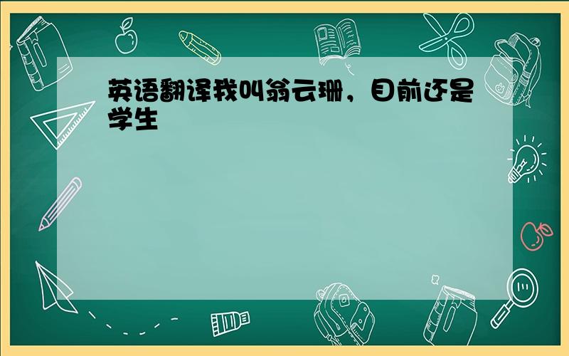 英语翻译我叫翁云珊，目前还是学生