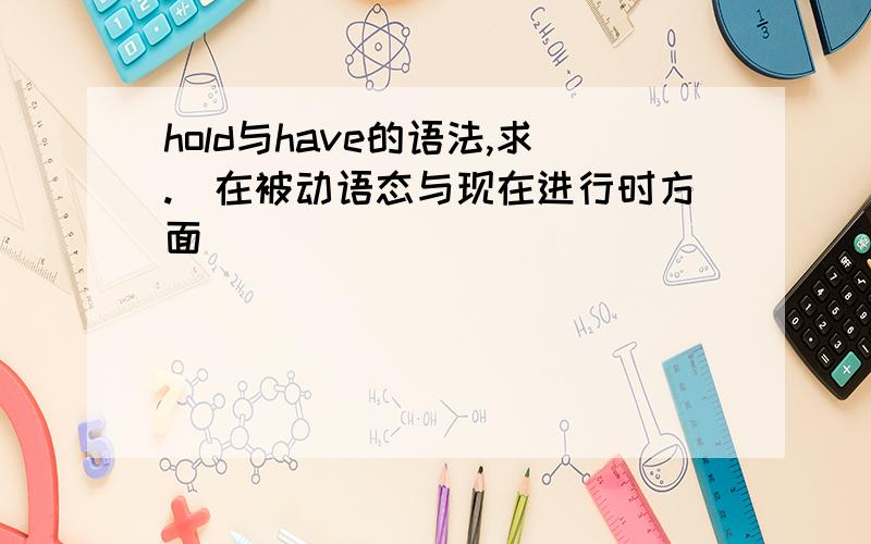 hold与have的语法,求.（在被动语态与现在进行时方面）