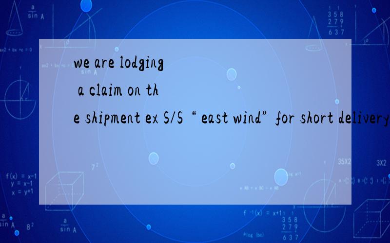 we are lodging a claim on the shipment ex S/S “ east wind” for short delivery.怎么翻译啊,