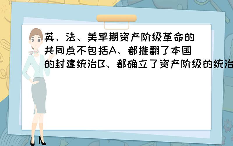 英、法、美早期资产阶级革命的共同点不包括A、都推翻了本国的封建统治B、都确立了资产阶级的统治地位C、都对世界历史产生了重大影响D、都有利于本国资本主义的发展