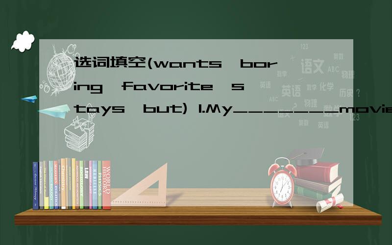 选词填空(wants,boring,favorite,stays,but) 1.My_______movie star is Jet Li.I like his movies1.My_______movie star is Jet Li.I like his movies best.2.She likes action movies______she doesn't like thriller.3.Tom doesn't like documentaries because he