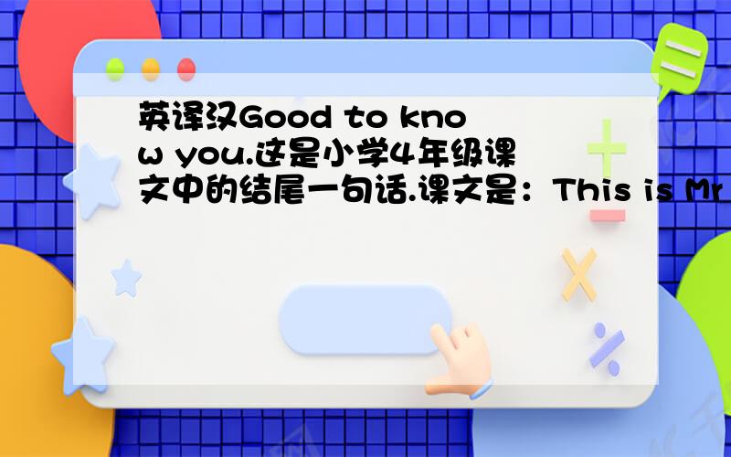 英译汉Good to know you.这是小学4年级课文中的结尾一句话.课文是：This is Mr Johnson.Nice to see you.This is Miss Flower.Glad to meet you.This is Mrs Bright.Good to know you.