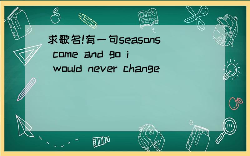 求歌名!有一句seasons come and go i would never change