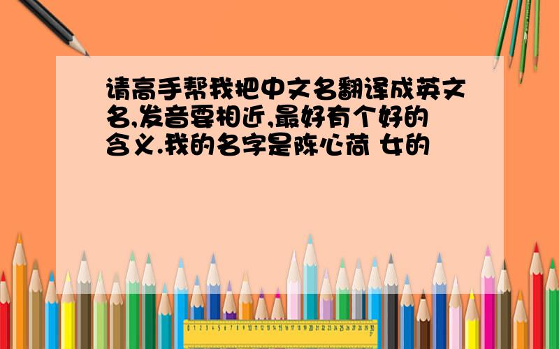 请高手帮我把中文名翻译成英文名,发音要相近,最好有个好的含义.我的名字是陈心荷 女的