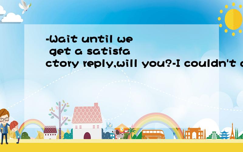 -Wait until we get a satisfactory reply,will you?-I couldn't agree__________. The idea sounds great to me.A.much  B.worse  C.more  D.at all答案为什么是C?大家帮我解答下,谢谢