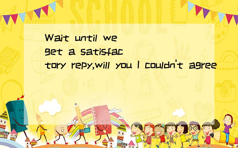 Wait until we get a satisfactory repy,will you I couldn't agree ____ .The idea sounds great to me.A.worse B.much C.more D.at all