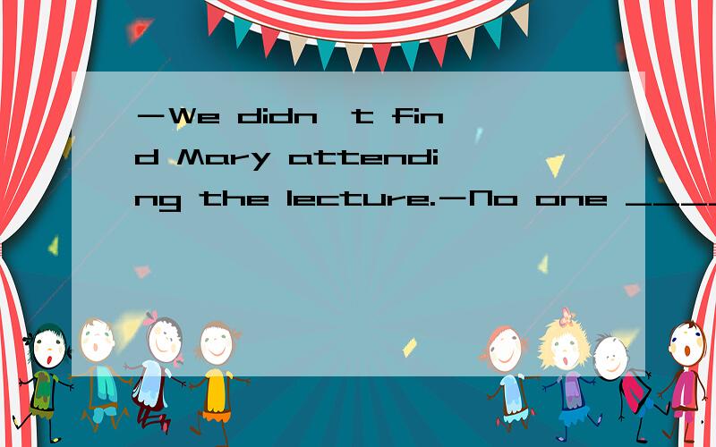 －We didn't find Mary attending the lecture.－No one _________ her about _________ a lecture the following day.A.told; there to be B.had told; there to beC.told; there being D.had told; there being