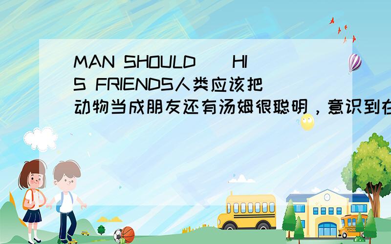 MAN SHOULD()HIS FRIENDS人类应该把动物当成朋友还有汤姆很聪明，意识到在工作和玩之间达成平衡的重要性