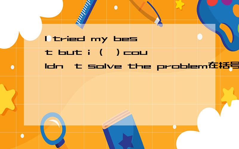 I tried my best but i （ ）couldn't solve the problem在括号内填介词 副词或连词