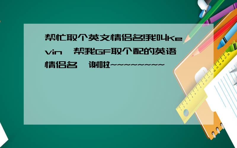 帮忙取个英文情侣名!我叫Kevin,帮我GF取个配的英语情侣名,谢啦~~~~~~~~`