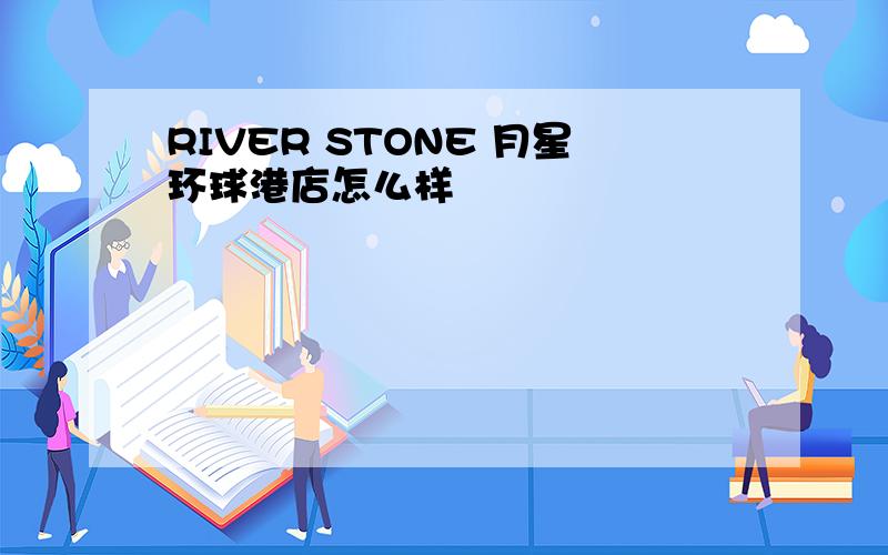 RIVER STONE 月星环球港店怎么样