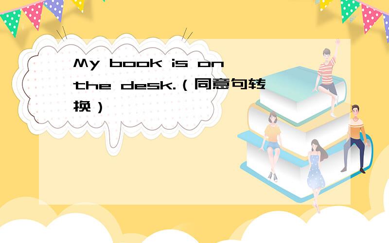 My book is on the desk.（同意句转换）