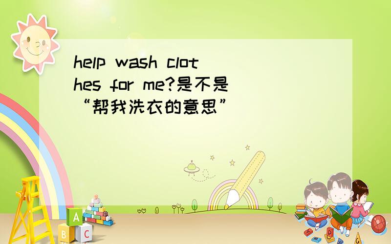 help wash clothes for me?是不是“帮我洗衣的意思”