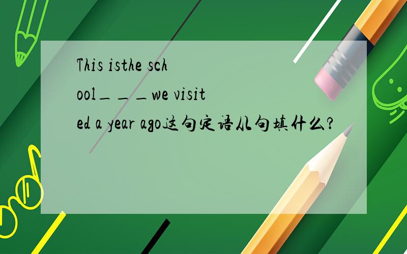 This isthe school___we visited a year ago这句定语从句填什么?