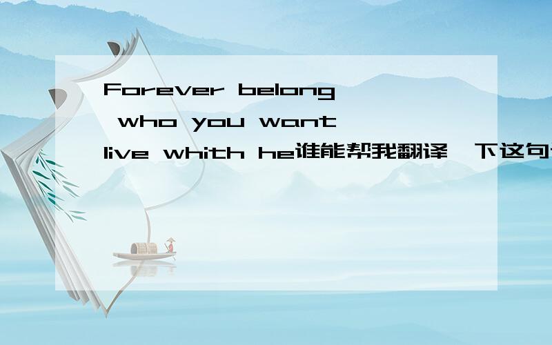 Forever belong who you want live whith he谁能帮我翻译一下这句话的意思?