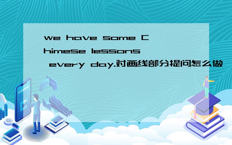 we have some Chimese lessons every day.对画线部分提问怎么做