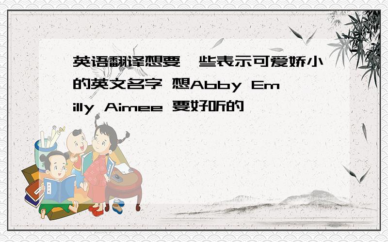 英语翻译想要一些表示可爱娇小的英文名字 想Abby Emilly Aimee 要好听的