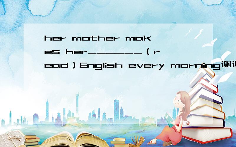 her mother makes her______（read）English every morning谢谢
