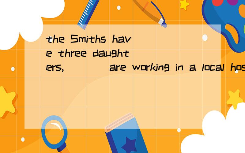 the Smiths have three daughters,____are working in a local hospital.答案是two of whom,谁能给我讲解一下 用whom不用them是因为这是定语从句吗