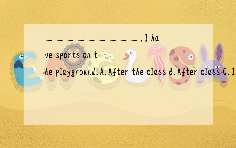 _________,I have sports on the playground.A.After the class B.After class C.In class D.In the class