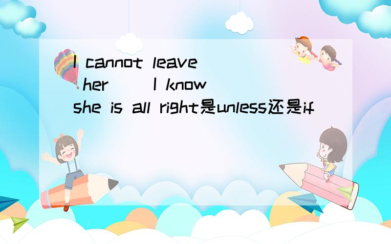 I cannot leave her ()I know she is all right是unless还是if