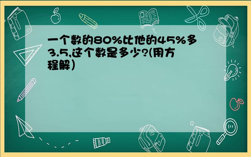 一个数的80%比他的45%多3.5,这个数是多少?(用方程解）