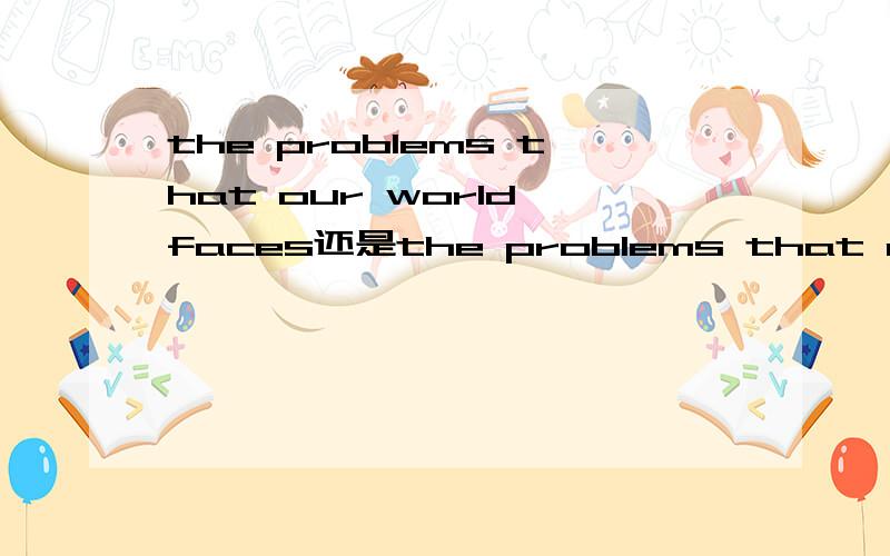 the problems that our world faces还是the problems that our world face