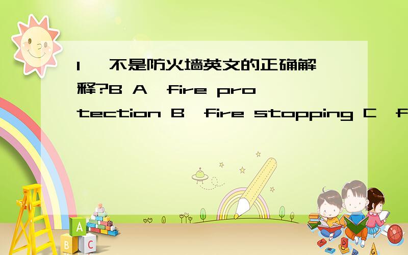 1、 不是防火墙英文的正确解释?B A、fire protection B、fire stopping C、firewall D、fire protection 1、 不是防火墙英文的正确解释?BA、fire protection B、fire stopping C、firewall D、fire protection wall2、 什么是硬