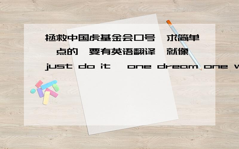 拯救中国虎基金会口号,求简单一点的,要有英语翻译,就像 just do it ,one dream one world